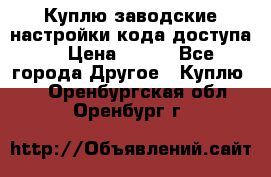 Куплю заводские настройки кода доступа  › Цена ­ 100 - Все города Другое » Куплю   . Оренбургская обл.,Оренбург г.